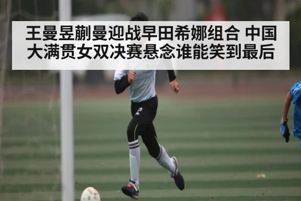 王曼昱蒯曼迎战早田希娜组合 中国大满贯女双决赛悬念谁能笑到最后